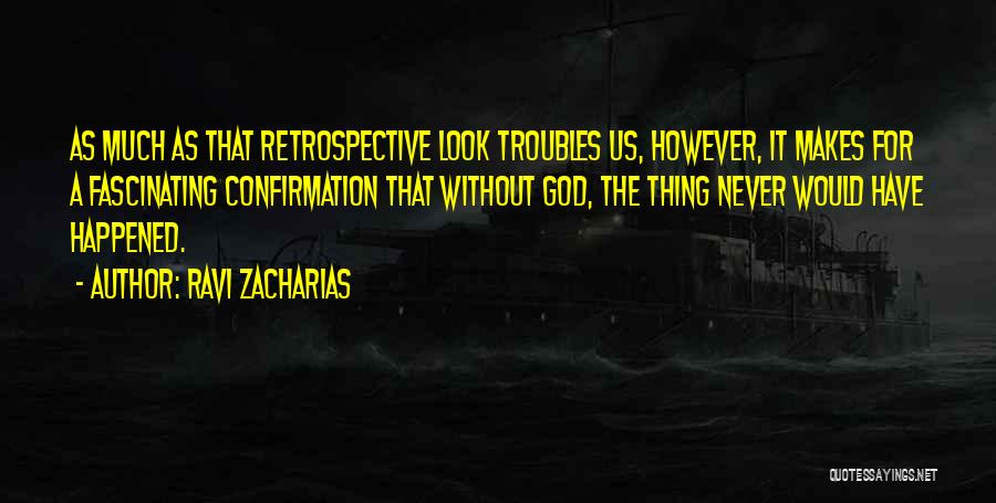 Ravi Zacharias Quotes: As Much As That Retrospective Look Troubles Us, However, It Makes For A Fascinating Confirmation That Without God, The Thing