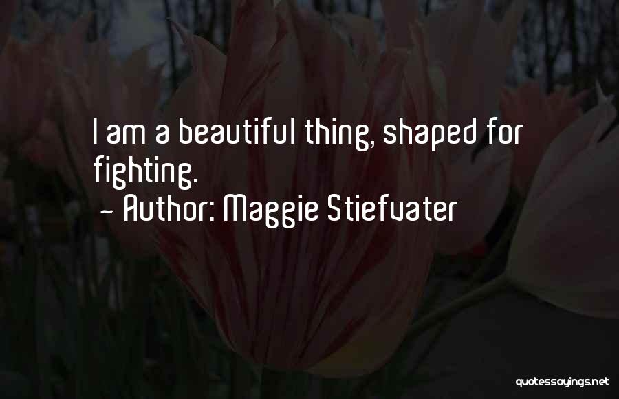 Maggie Stiefvater Quotes: I Am A Beautiful Thing, Shaped For Fighting.