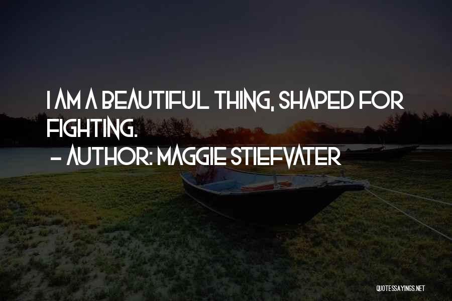 Maggie Stiefvater Quotes: I Am A Beautiful Thing, Shaped For Fighting.