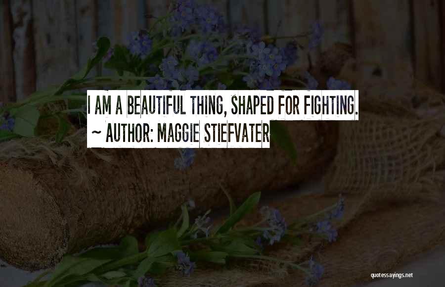 Maggie Stiefvater Quotes: I Am A Beautiful Thing, Shaped For Fighting.