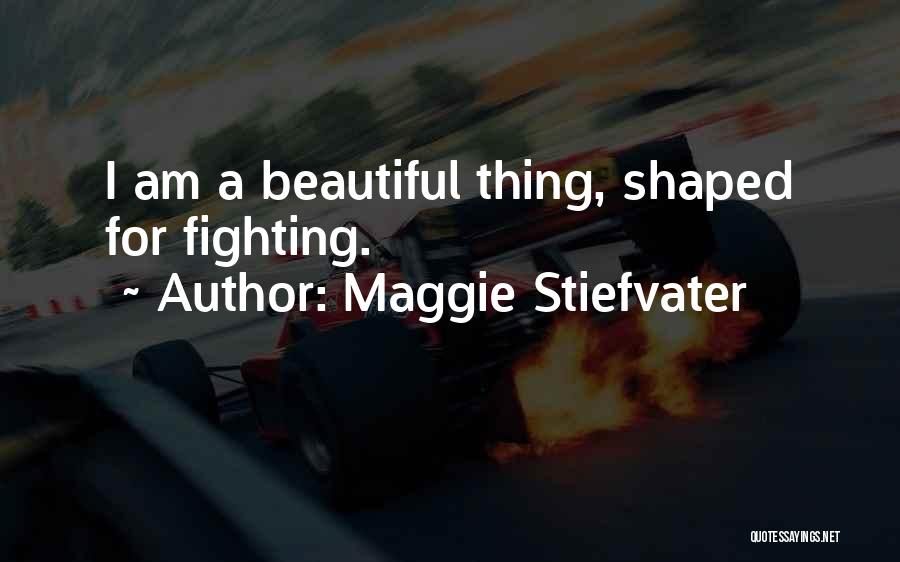 Maggie Stiefvater Quotes: I Am A Beautiful Thing, Shaped For Fighting.