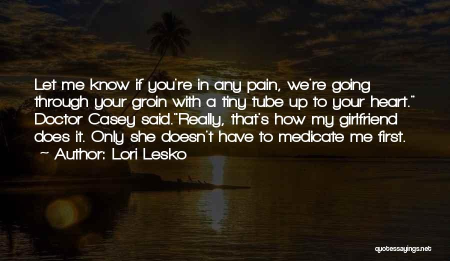 Lori Lesko Quotes: Let Me Know If You're In Any Pain, We're Going Through Your Groin With A Tiny Tube Up To Your