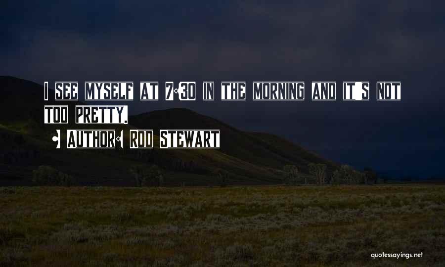 Rod Stewart Quotes: I See Myself At 7:30 In The Morning And It's Not Too Pretty.