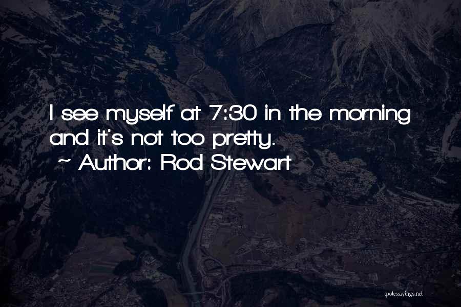 Rod Stewart Quotes: I See Myself At 7:30 In The Morning And It's Not Too Pretty.