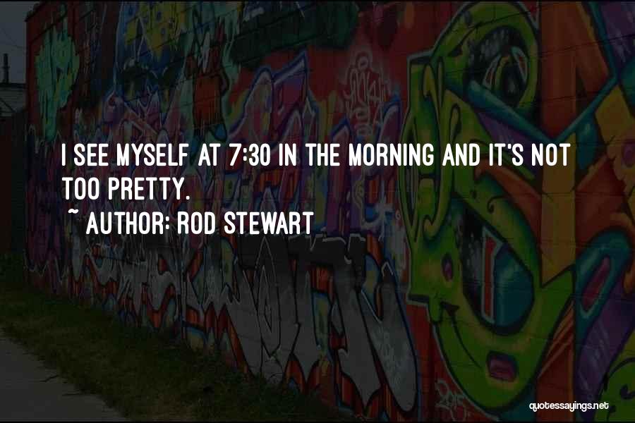 Rod Stewart Quotes: I See Myself At 7:30 In The Morning And It's Not Too Pretty.