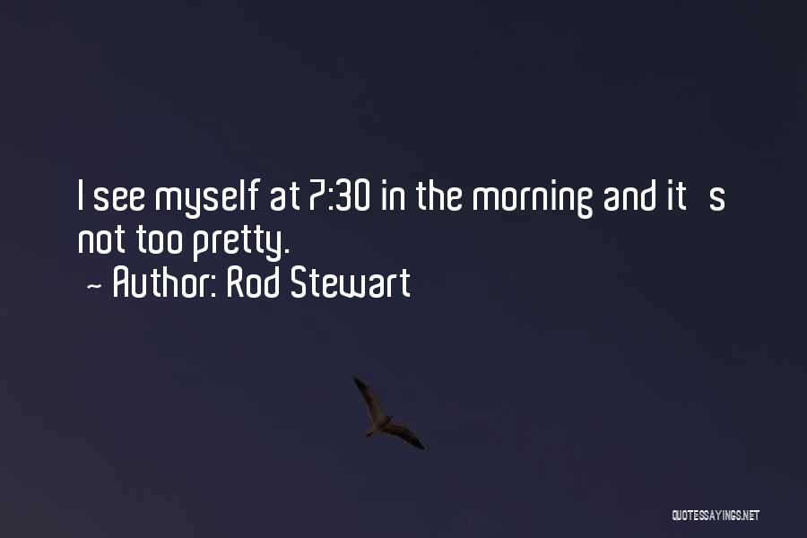 Rod Stewart Quotes: I See Myself At 7:30 In The Morning And It's Not Too Pretty.