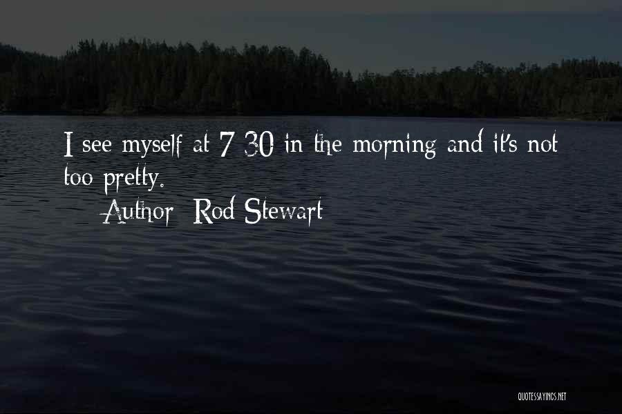 Rod Stewart Quotes: I See Myself At 7:30 In The Morning And It's Not Too Pretty.