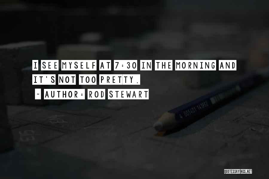 Rod Stewart Quotes: I See Myself At 7:30 In The Morning And It's Not Too Pretty.