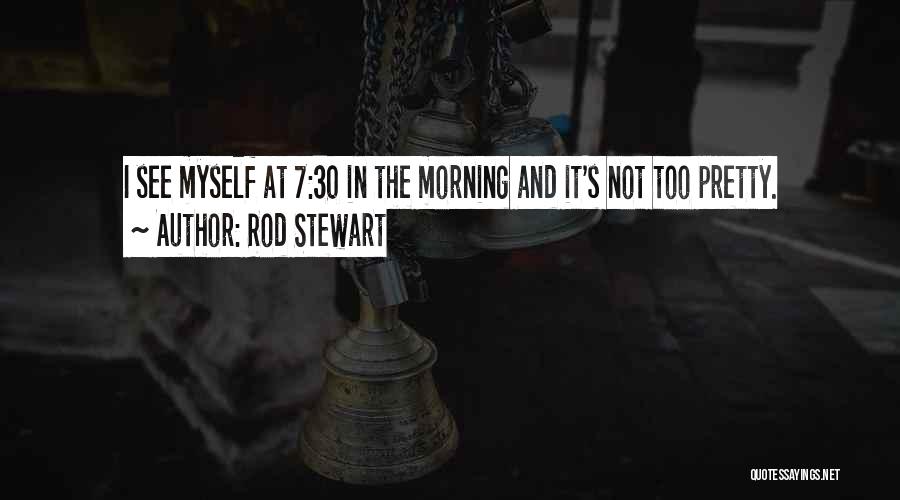 Rod Stewart Quotes: I See Myself At 7:30 In The Morning And It's Not Too Pretty.