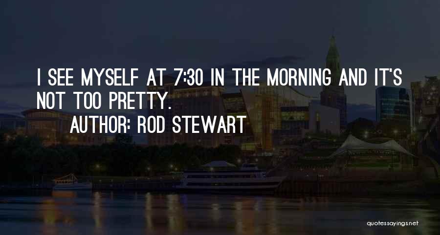 Rod Stewart Quotes: I See Myself At 7:30 In The Morning And It's Not Too Pretty.