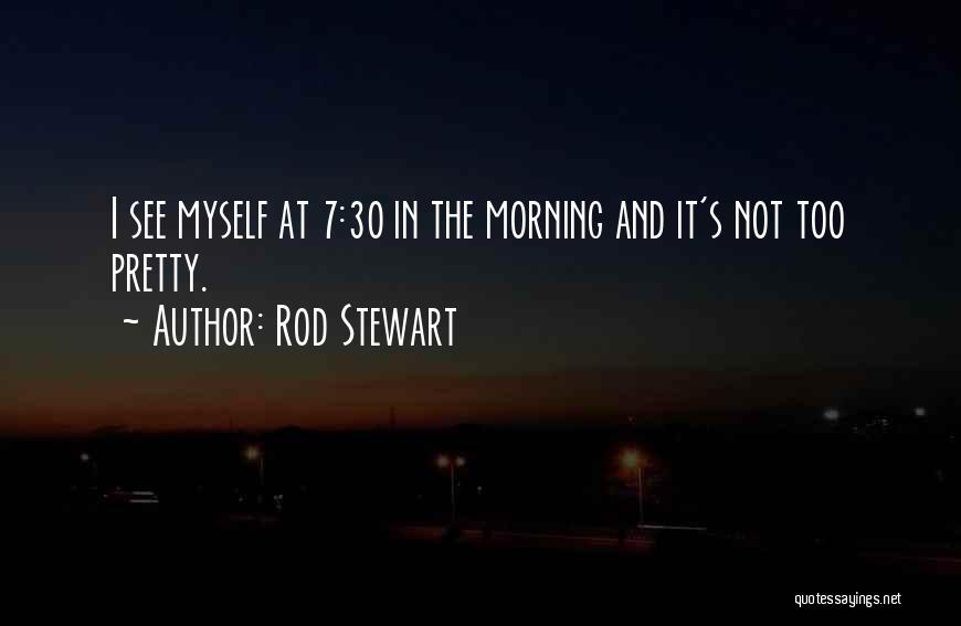 Rod Stewart Quotes: I See Myself At 7:30 In The Morning And It's Not Too Pretty.