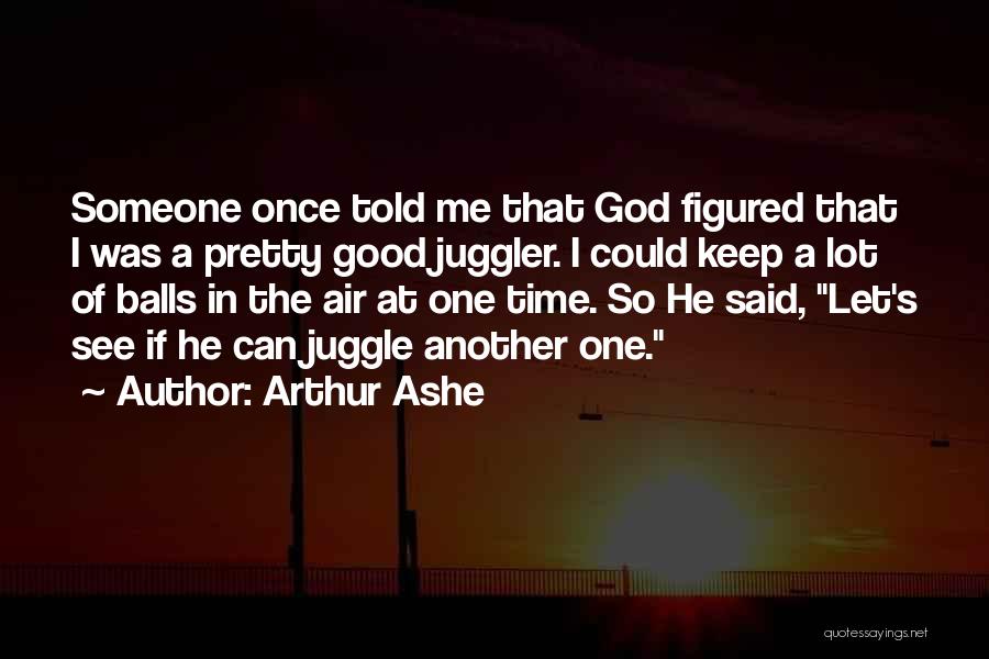 Arthur Ashe Quotes: Someone Once Told Me That God Figured That I Was A Pretty Good Juggler. I Could Keep A Lot Of