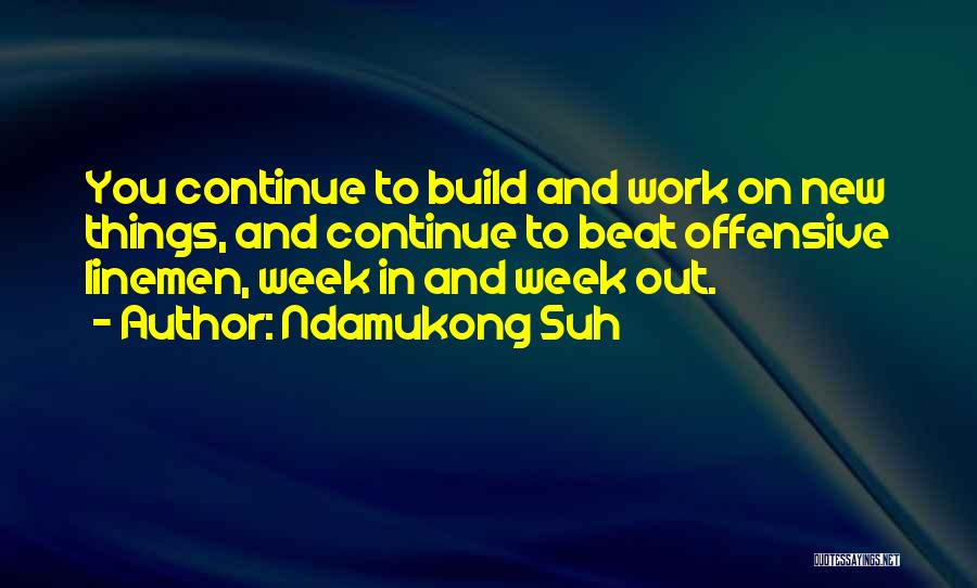 Ndamukong Suh Quotes: You Continue To Build And Work On New Things, And Continue To Beat Offensive Linemen, Week In And Week Out.