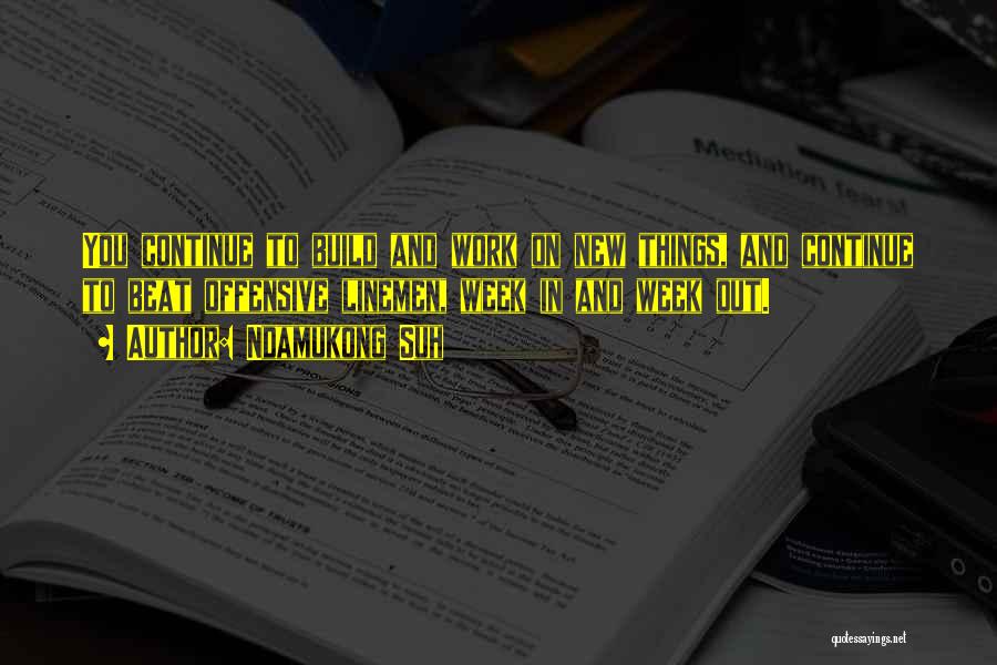 Ndamukong Suh Quotes: You Continue To Build And Work On New Things, And Continue To Beat Offensive Linemen, Week In And Week Out.