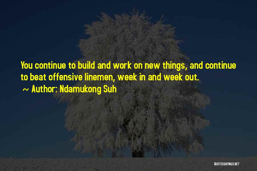 Ndamukong Suh Quotes: You Continue To Build And Work On New Things, And Continue To Beat Offensive Linemen, Week In And Week Out.