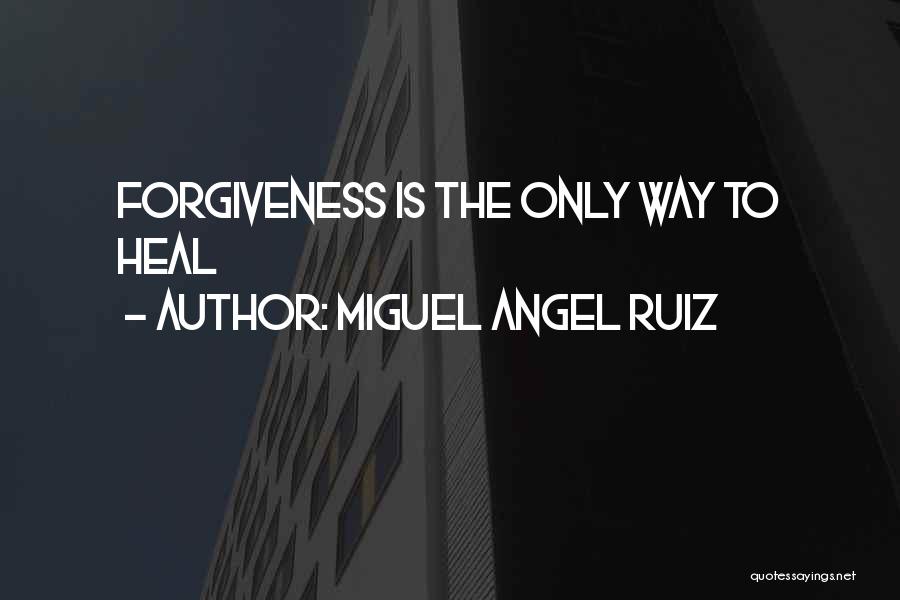 Miguel Angel Ruiz Quotes: Forgiveness Is The Only Way To Heal