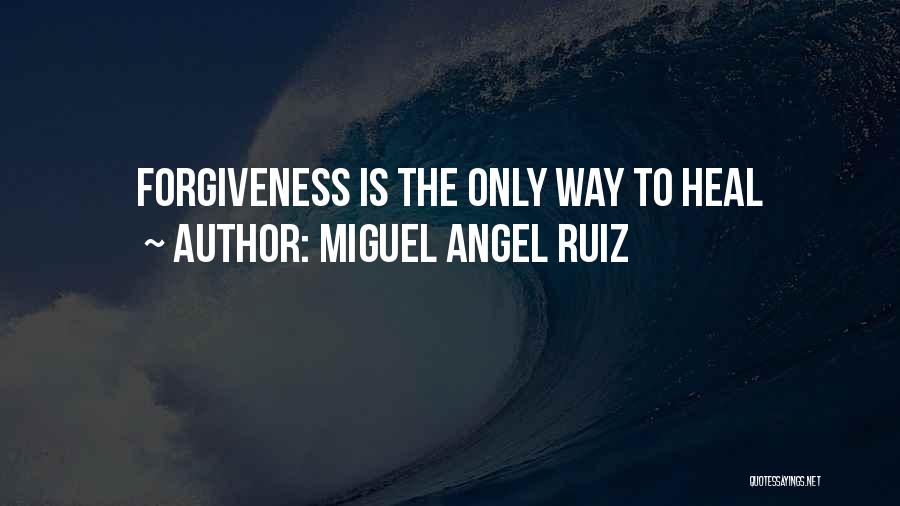 Miguel Angel Ruiz Quotes: Forgiveness Is The Only Way To Heal