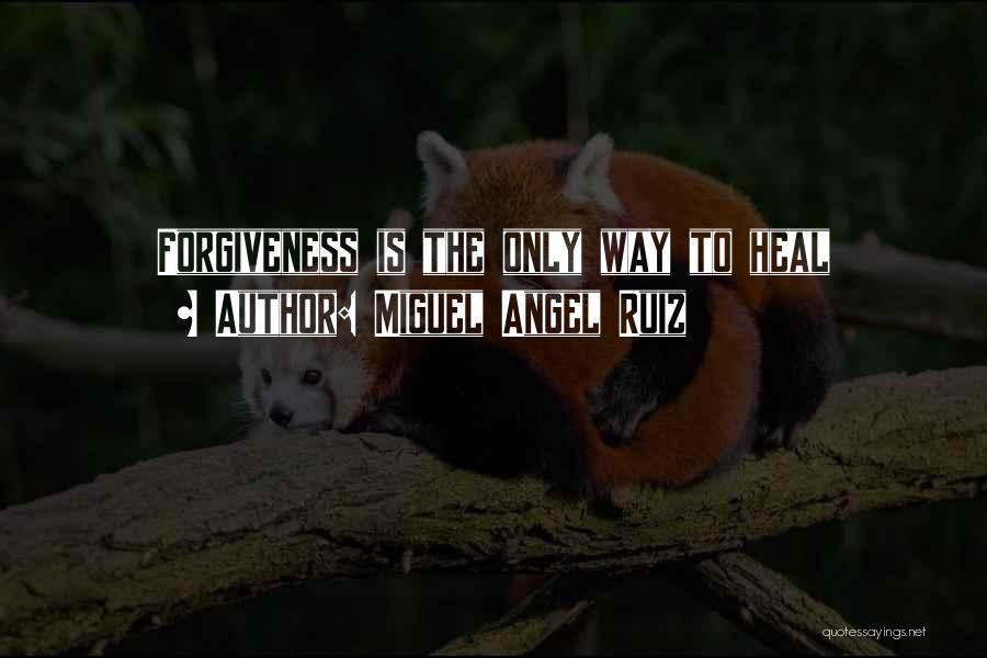 Miguel Angel Ruiz Quotes: Forgiveness Is The Only Way To Heal