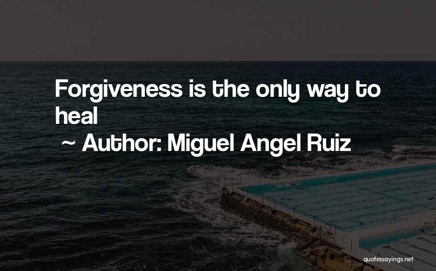 Miguel Angel Ruiz Quotes: Forgiveness Is The Only Way To Heal