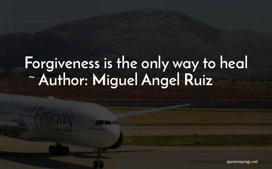 Miguel Angel Ruiz Quotes: Forgiveness Is The Only Way To Heal