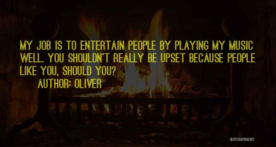 Oliver Quotes: My Job Is To Entertain People By Playing My Music Well. You Shouldn't Really Be Upset Because People Like You,