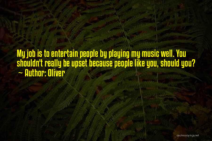 Oliver Quotes: My Job Is To Entertain People By Playing My Music Well. You Shouldn't Really Be Upset Because People Like You,