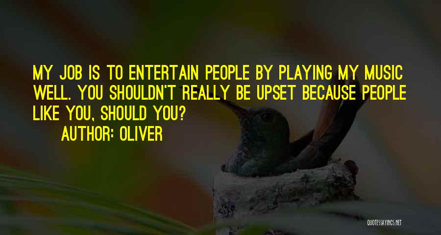 Oliver Quotes: My Job Is To Entertain People By Playing My Music Well. You Shouldn't Really Be Upset Because People Like You,