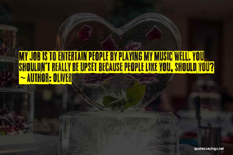 Oliver Quotes: My Job Is To Entertain People By Playing My Music Well. You Shouldn't Really Be Upset Because People Like You,