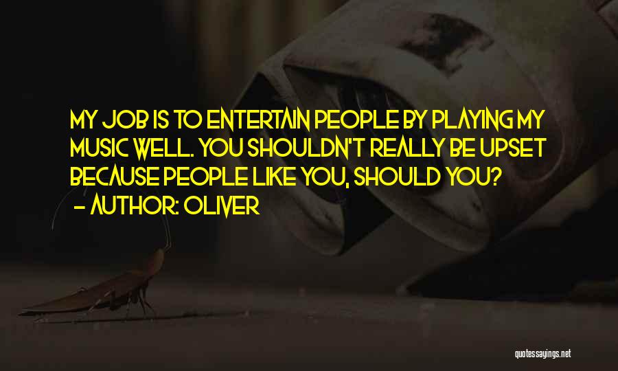 Oliver Quotes: My Job Is To Entertain People By Playing My Music Well. You Shouldn't Really Be Upset Because People Like You,