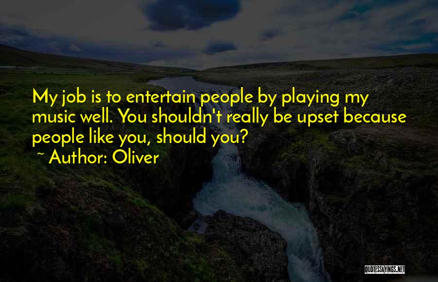 Oliver Quotes: My Job Is To Entertain People By Playing My Music Well. You Shouldn't Really Be Upset Because People Like You,