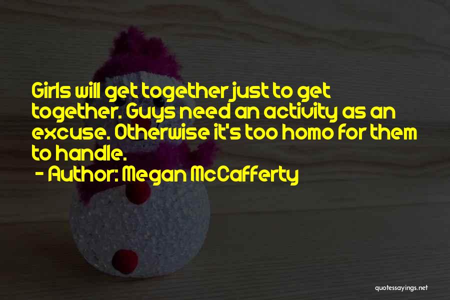 Megan McCafferty Quotes: Girls Will Get Together Just To Get Together. Guys Need An Activity As An Excuse. Otherwise It's Too Homo For