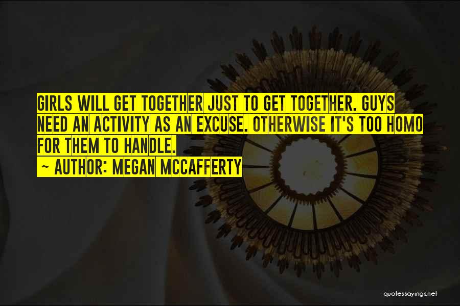 Megan McCafferty Quotes: Girls Will Get Together Just To Get Together. Guys Need An Activity As An Excuse. Otherwise It's Too Homo For
