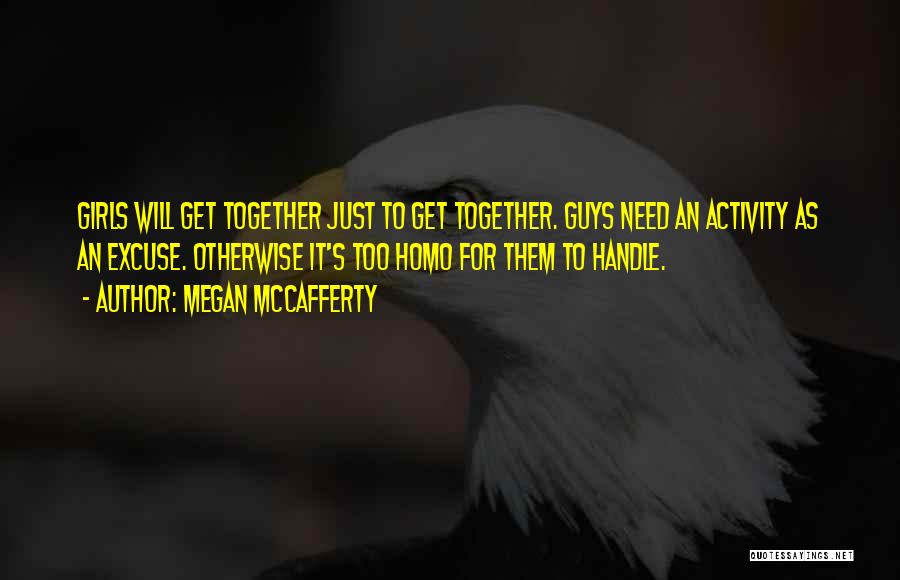 Megan McCafferty Quotes: Girls Will Get Together Just To Get Together. Guys Need An Activity As An Excuse. Otherwise It's Too Homo For