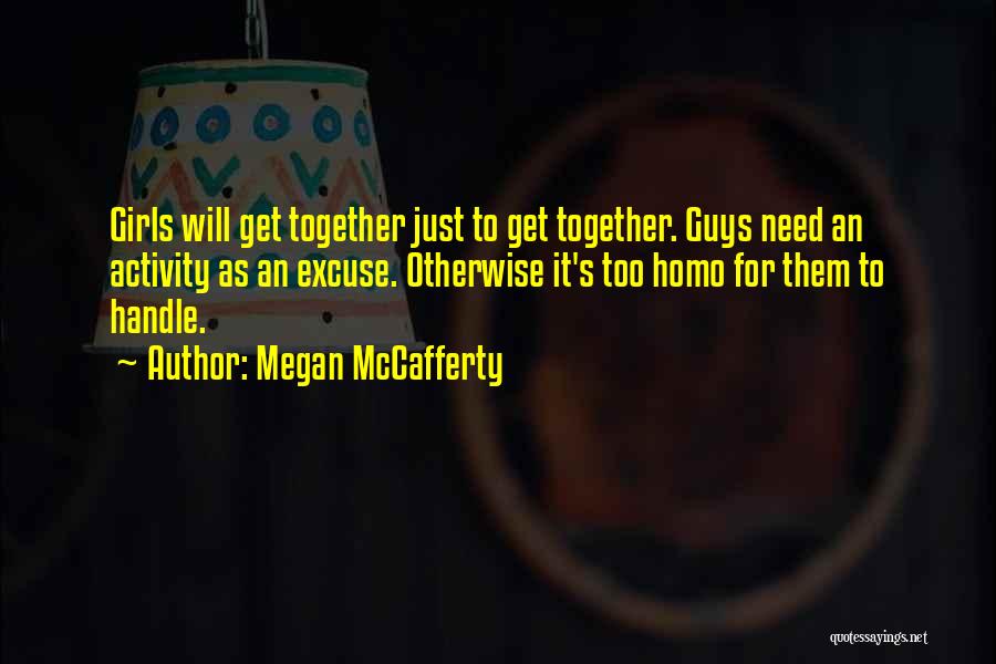 Megan McCafferty Quotes: Girls Will Get Together Just To Get Together. Guys Need An Activity As An Excuse. Otherwise It's Too Homo For