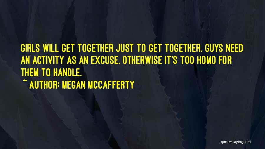 Megan McCafferty Quotes: Girls Will Get Together Just To Get Together. Guys Need An Activity As An Excuse. Otherwise It's Too Homo For