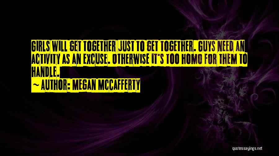 Megan McCafferty Quotes: Girls Will Get Together Just To Get Together. Guys Need An Activity As An Excuse. Otherwise It's Too Homo For