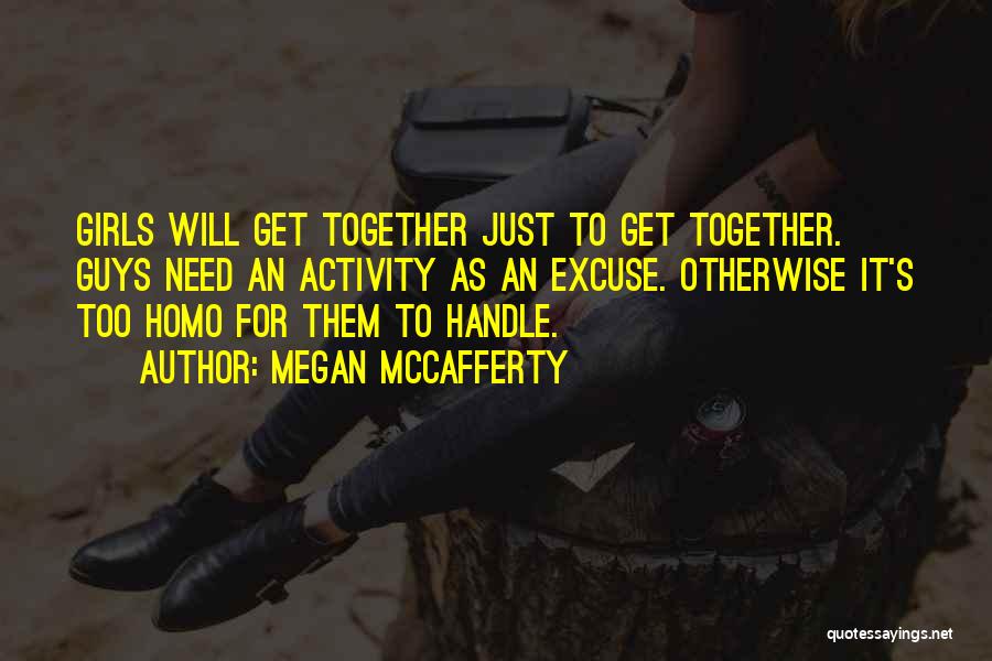 Megan McCafferty Quotes: Girls Will Get Together Just To Get Together. Guys Need An Activity As An Excuse. Otherwise It's Too Homo For