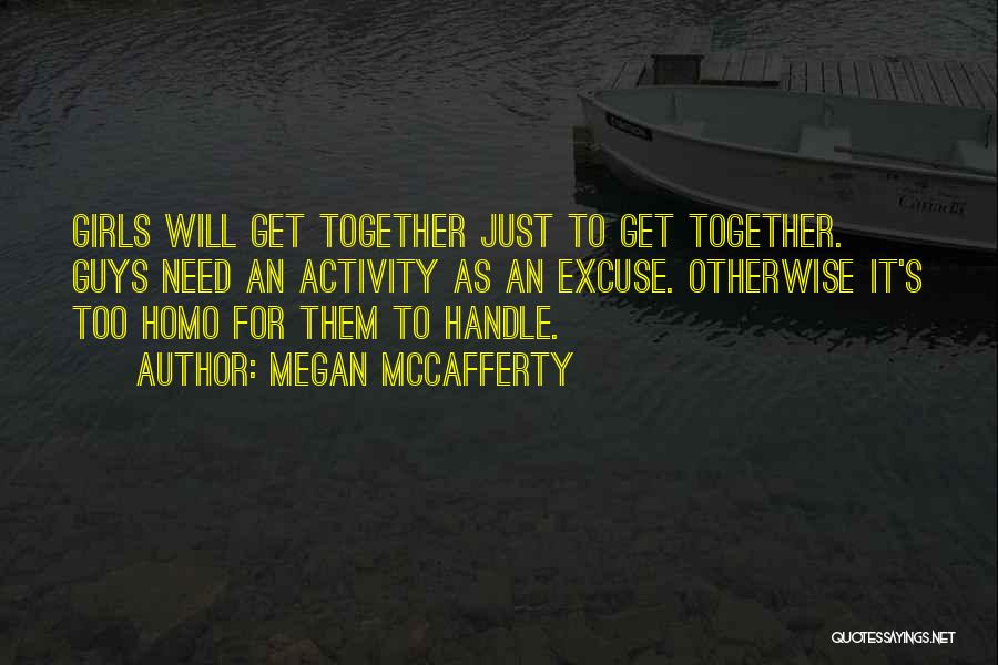 Megan McCafferty Quotes: Girls Will Get Together Just To Get Together. Guys Need An Activity As An Excuse. Otherwise It's Too Homo For