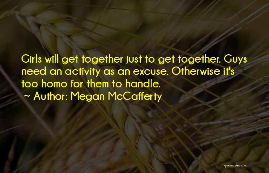 Megan McCafferty Quotes: Girls Will Get Together Just To Get Together. Guys Need An Activity As An Excuse. Otherwise It's Too Homo For