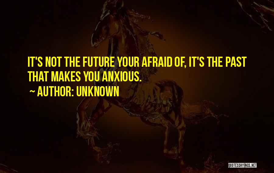 Unknown Quotes: It's Not The Future Your Afraid Of, It's The Past That Makes You Anxious.