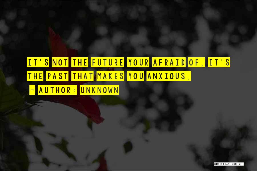 Unknown Quotes: It's Not The Future Your Afraid Of, It's The Past That Makes You Anxious.