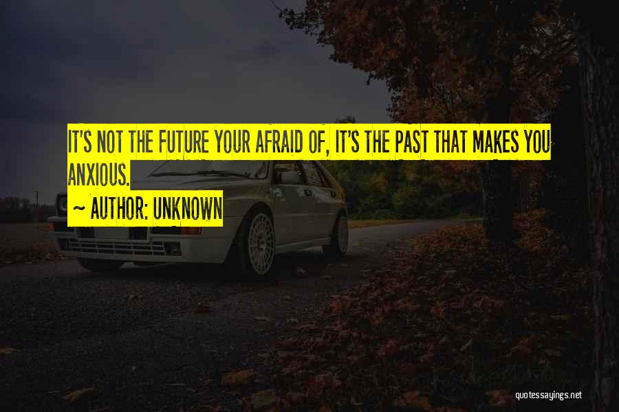 Unknown Quotes: It's Not The Future Your Afraid Of, It's The Past That Makes You Anxious.