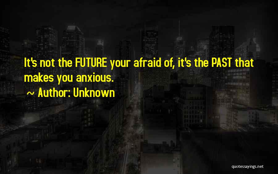 Unknown Quotes: It's Not The Future Your Afraid Of, It's The Past That Makes You Anxious.