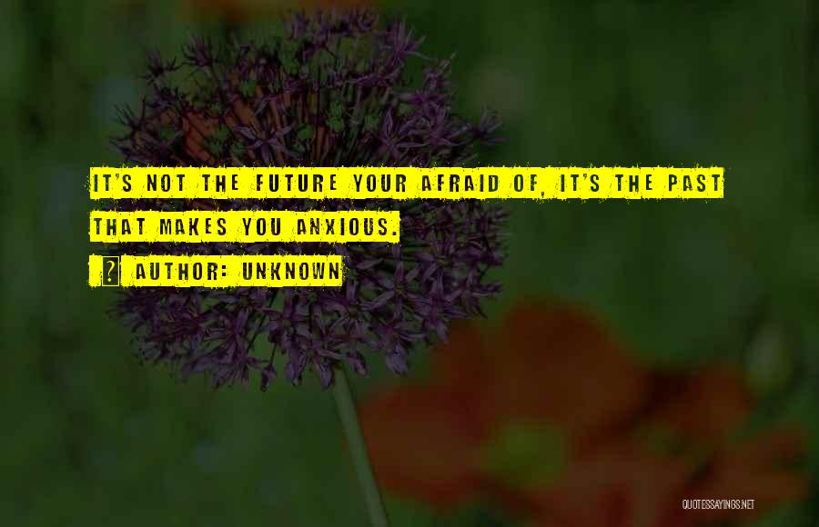 Unknown Quotes: It's Not The Future Your Afraid Of, It's The Past That Makes You Anxious.