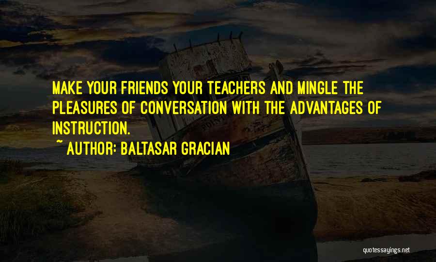 Baltasar Gracian Quotes: Make Your Friends Your Teachers And Mingle The Pleasures Of Conversation With The Advantages Of Instruction.