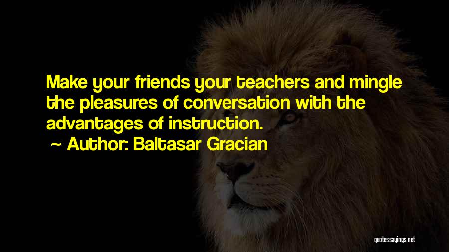 Baltasar Gracian Quotes: Make Your Friends Your Teachers And Mingle The Pleasures Of Conversation With The Advantages Of Instruction.