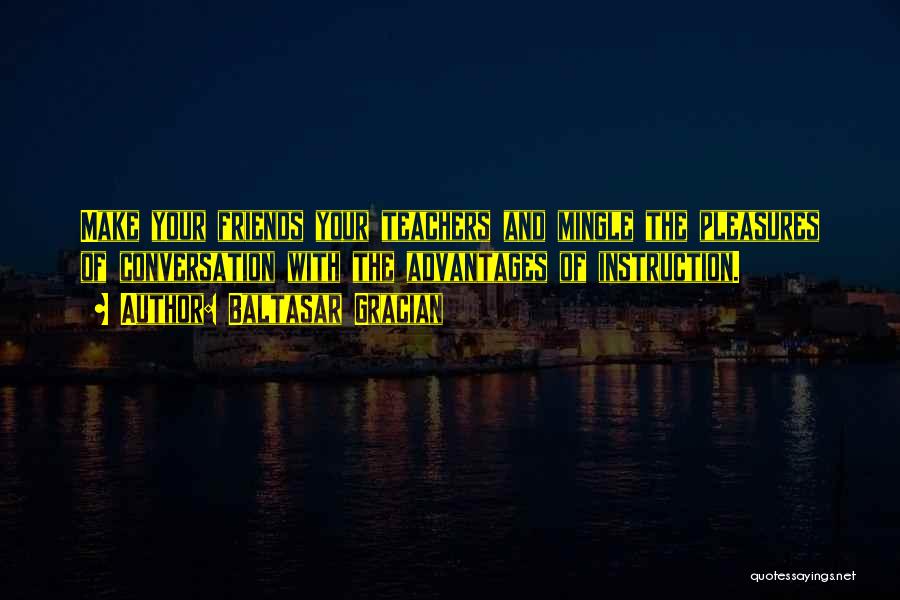 Baltasar Gracian Quotes: Make Your Friends Your Teachers And Mingle The Pleasures Of Conversation With The Advantages Of Instruction.