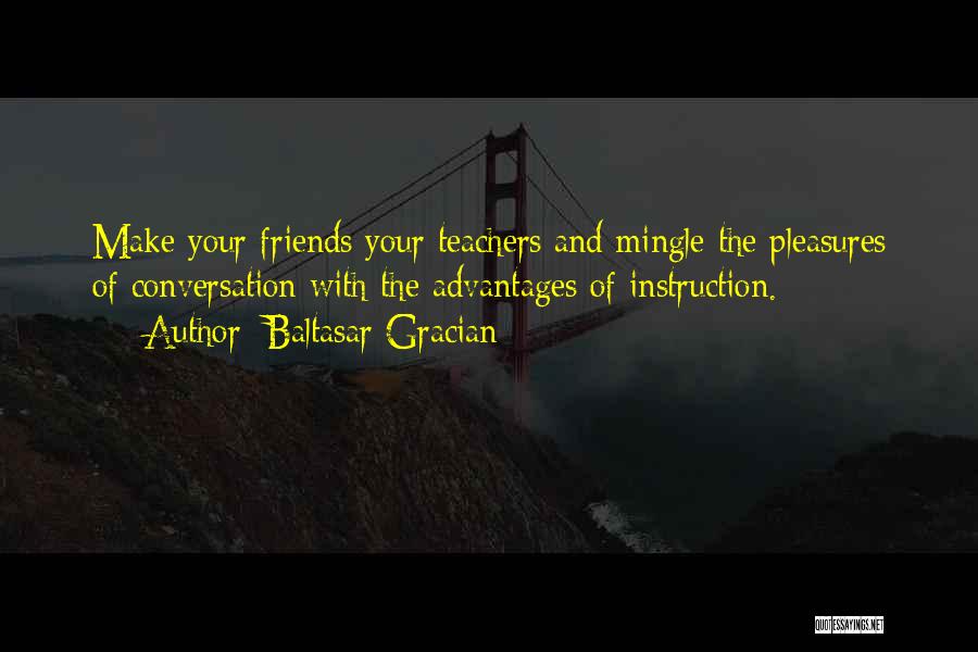 Baltasar Gracian Quotes: Make Your Friends Your Teachers And Mingle The Pleasures Of Conversation With The Advantages Of Instruction.