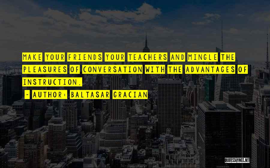 Baltasar Gracian Quotes: Make Your Friends Your Teachers And Mingle The Pleasures Of Conversation With The Advantages Of Instruction.