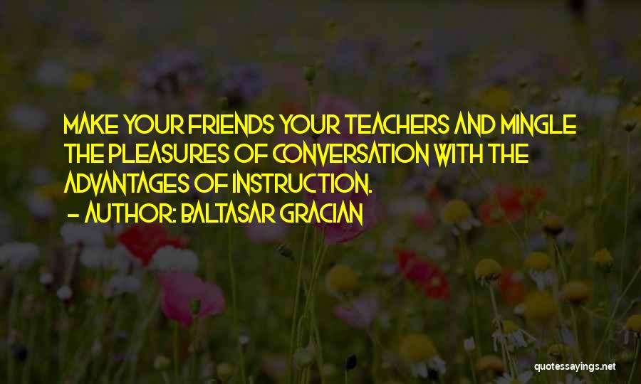 Baltasar Gracian Quotes: Make Your Friends Your Teachers And Mingle The Pleasures Of Conversation With The Advantages Of Instruction.